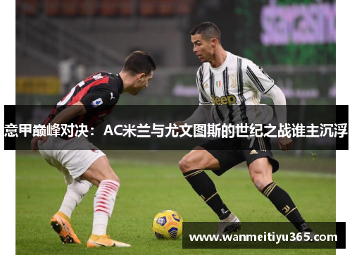 意甲巅峰对决：AC米兰与尤文图斯的世纪之战谁主沉浮