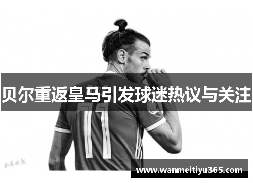 贝尔重返皇马引发球迷热议与关注