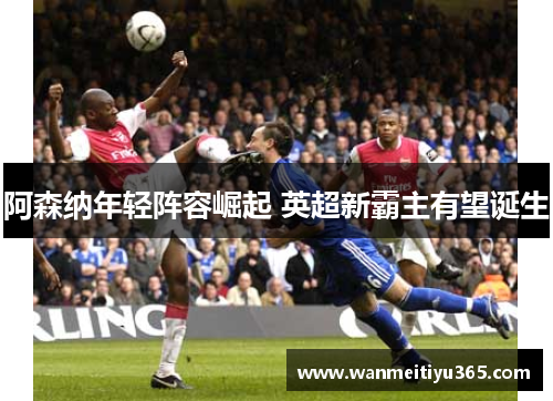 阿森纳年轻阵容崛起 英超新霸主有望诞生