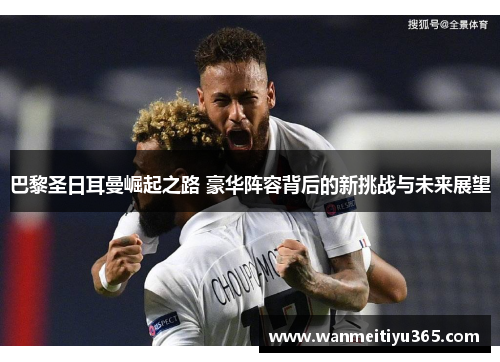巴黎圣日耳曼崛起之路 豪华阵容背后的新挑战与未来展望