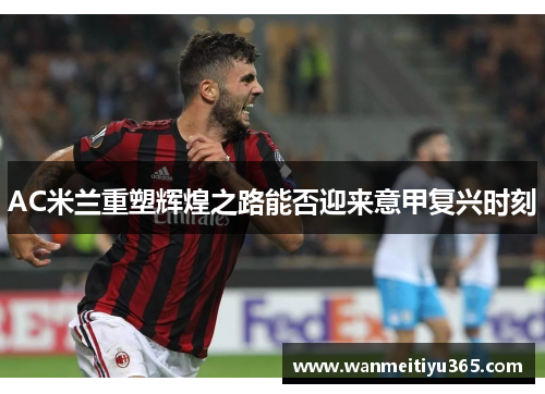 AC米兰重塑辉煌之路能否迎来意甲复兴时刻