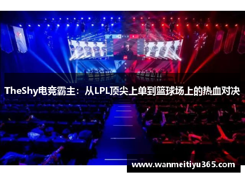 TheShy电竞霸主：从LPL顶尖上单到篮球场上的热血对决