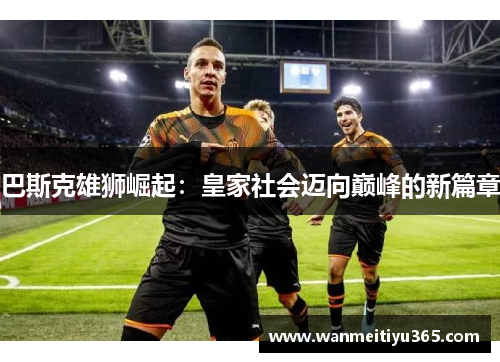巴斯克雄狮崛起：皇家社会迈向巅峰的新篇章