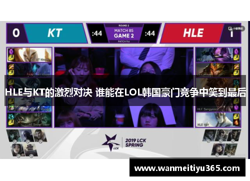HLE与KT的激烈对决 谁能在LOL韩国豪门竞争中笑到最后
