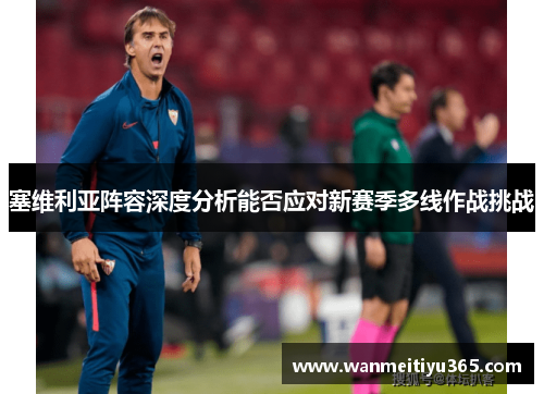 塞维利亚阵容深度分析能否应对新赛季多线作战挑战