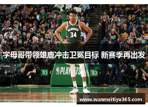 字母哥带领雄鹿冲击卫冕目标 新赛季再出发