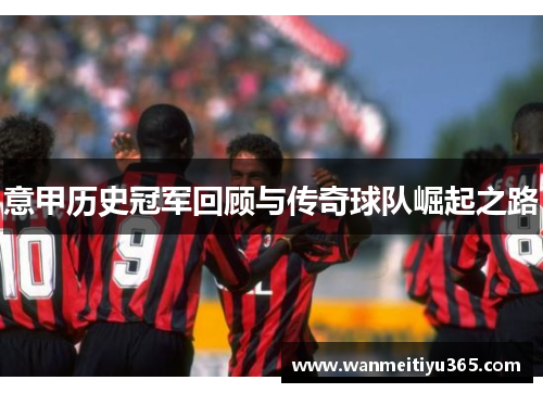 意甲历史冠军回顾与传奇球队崛起之路