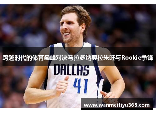 跨越时代的体育巅峰对决马拉多纳奥拉朱旺与Rookie争锋