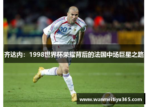 齐达内：1998世界杯荣耀背后的法国中场巨星之路