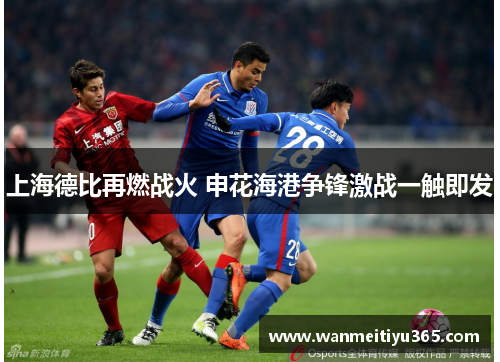 上海德比再燃战火 申花海港争锋激战一触即发