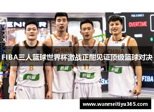 FIBA三人篮球世界杯激战正酣见证顶级篮球对决
