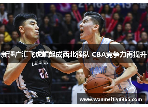 新疆广汇飞虎崛起成西北强队 CBA竞争力再提升