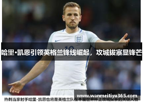 哈里·凯恩引领英格兰锋线崛起，攻城拔寨显锋芒