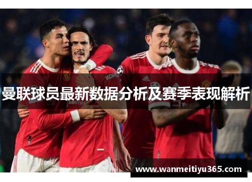 曼联球员最新数据分析及赛季表现解析