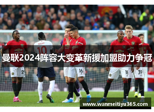 曼联2024阵容大变革新援加盟助力争冠