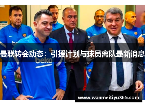 曼联转会动态：引援计划与球员离队最新消息