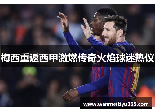 梅西重返西甲激燃传奇火焰球迷热议