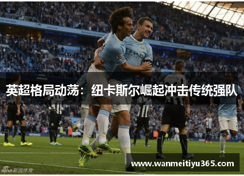英超格局动荡：纽卡斯尔崛起冲击传统强队