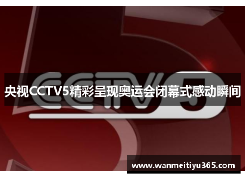 央视CCTV5精彩呈现奥运会闭幕式感动瞬间