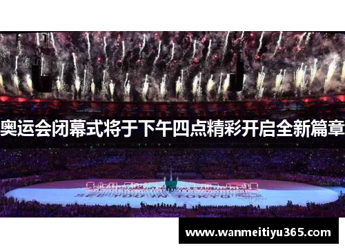 奥运会闭幕式将于下午四点精彩开启全新篇章